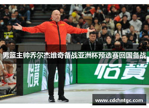 男篮主帅乔尔杰维奇备战亚洲杯预选赛回国备战