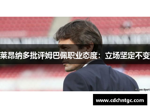 莱昂纳多批评姆巴佩职业态度：立场坚定不变