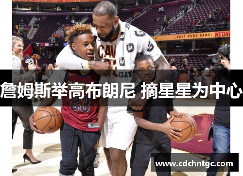 詹姆斯举高布朗尼 摘星星为中心